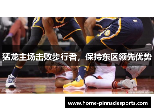猛龙主场击败步行者，保持东区领先优势