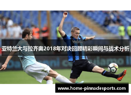 亚特兰大与拉齐奥2018年对决回顾精彩瞬间与战术分析