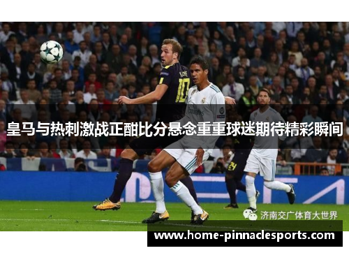 皇马与热刺激战正酣比分悬念重重球迷期待精彩瞬间